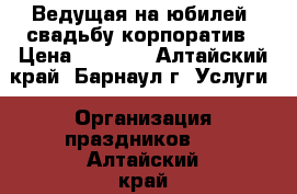 Ведущая на юбилей, свадьбу,корпоратив › Цена ­ 1 000 - Алтайский край, Барнаул г. Услуги » Организация праздников   . Алтайский край